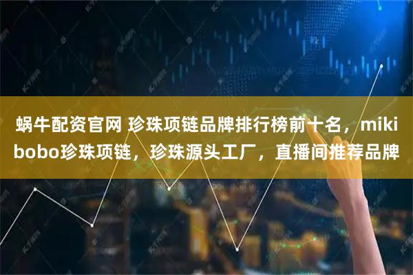 蜗牛配资官网 珍珠项链品牌排行榜前十名，mikibobo珍珠项链，珍珠源头工厂，直播间推荐品牌