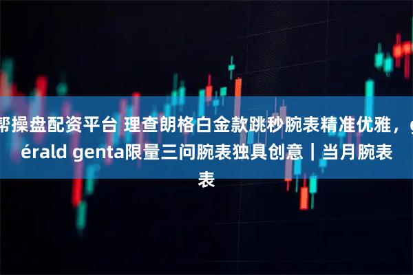 帮操盘配资平台 理查朗格白金款跳秒腕表精准优雅，gérald genta限量三问腕表独具创意｜当月腕表