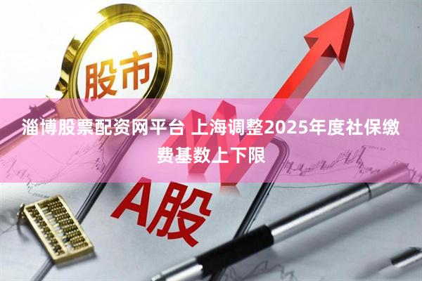淄博股票配资网平台 上海调整2025年度社保缴费基数上下限