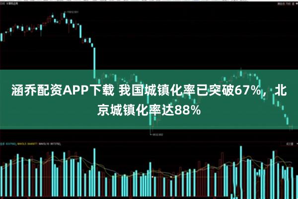 涵乔配资APP下载 我国城镇化率已突破67%，北京城镇化率达88%