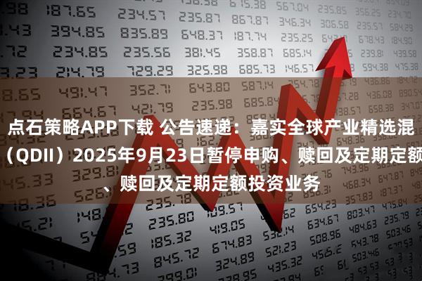点石策略APP下载 公告速递：嘉实全球产业精选混合发起式（QDII）2025年9月23日暂停申购、赎回及定期定额投资业务