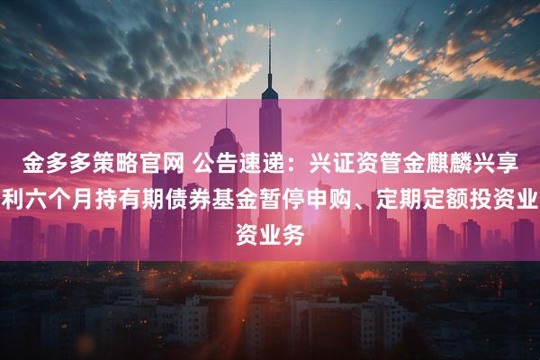 金多多策略官网 公告速递：兴证资管金麒麟兴享增利六个月持有期债券基金暂停申购、定期定额投资业务
