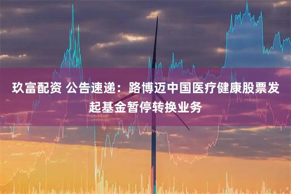 玖富配资 公告速递：路博迈中国医疗健康股票发起基金暂停转换业务