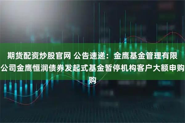 期货配资炒股官网 公告速递：金鹰基金管理有限公司金鹰恒润债券发起式基金暂停机构客户大额申购