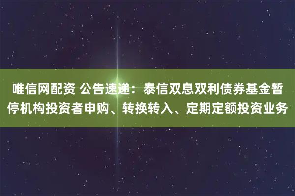 唯信网配资 公告速递：泰信双息双利债券基金暂停机构投资者申购、转换转入、定期定额投资业务
