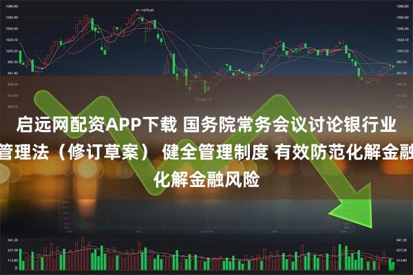 启远网配资APP下载 国务院常务会议讨论银行业监督管理法（修订草案） 健全管理制度 有效防范化解金融风险