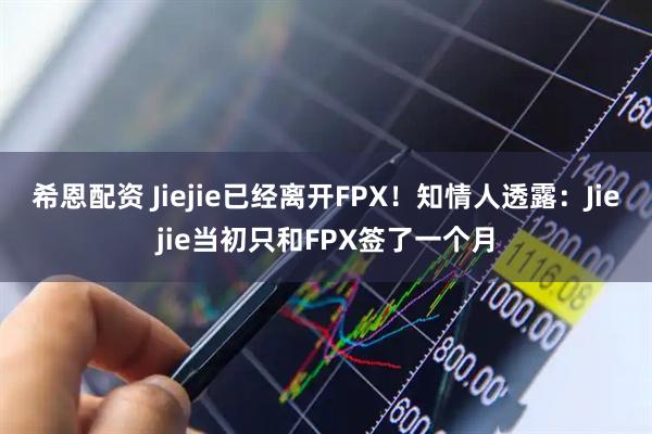 希恩配资 Jiejie已经离开FPX！知情人透露：Jiejie当初只和FPX签了一个月