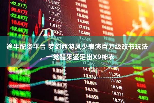 途牛配资平台 梦幻西游风少表演百万级改书玩法，一觉醒来鉴定出X9神衣