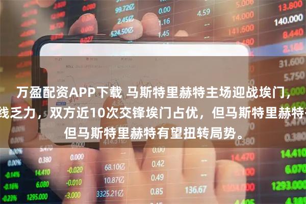 万盈配资APP下载 马斯特里赫特主场迎战埃门，门将封神，锋线乏力，双方近10次交锋埃门占优，但马斯特里赫特有望扭转局势。