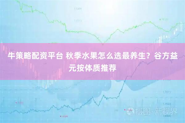 牛策略配资平台 秋季水果怎么选最养生？谷方益元按体质推荐