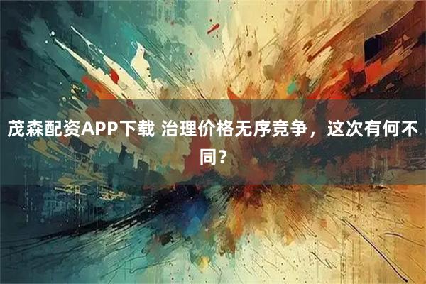 茂森配资APP下载 治理价格无序竞争，这次有何不同？