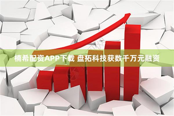 楠希配资APP下载 盘拓科技获数千万元融资
