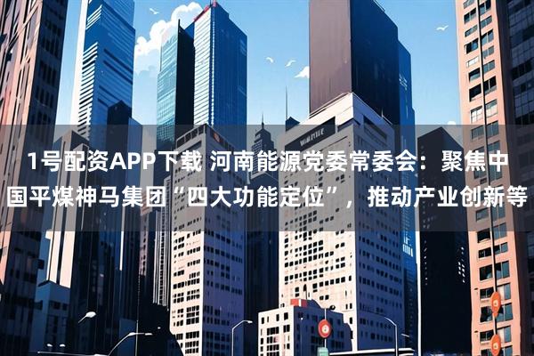 1号配资APP下载 河南能源党委常委会：聚焦中国平煤神马集团“四大功能定位”，推动产业创新等