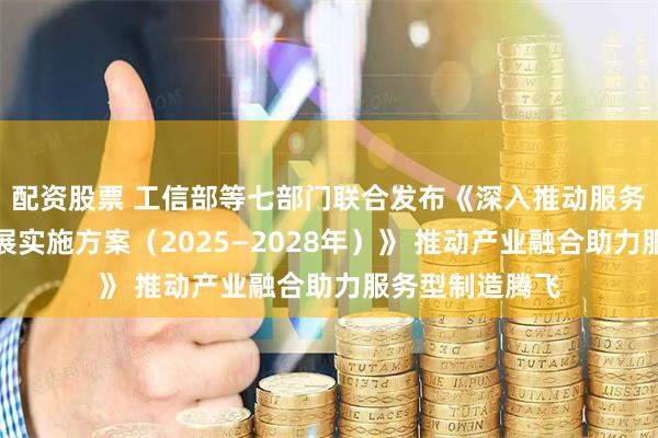 配资股票 工信部等七部门联合发布《深入推动服务型制造创新发展实施方案（2025—2028年）》 推动产业融合助力服务型制造腾飞