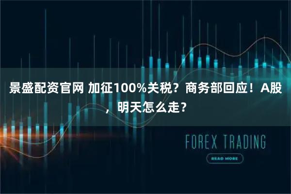 景盛配资官网 加征100%关税？商务部回应！A股，明天怎么走？
