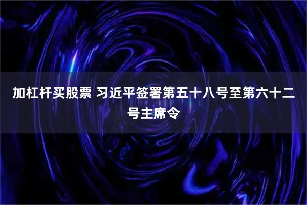 加杠杆买股票 习近平签署第五十八号至第六十二号主席令