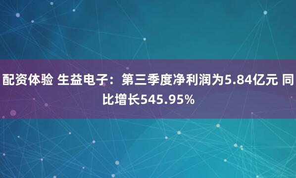 配资体验 生益电子：第三季度净利润为5.84亿元 同比增长545.95%