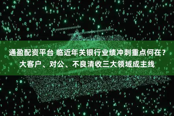 通盈配资平台 临近年关银行业绩冲刺重点何在？大客户、对公、不良清收三大领域成主线