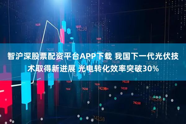 智沪深股票配资平台APP下载 我国下一代光伏技术取得新进展 光电转化效率突破30%