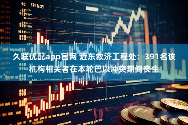 久联优配app官网 近东救济工程处：391名该机构相关者在本轮巴以冲突期间丧生