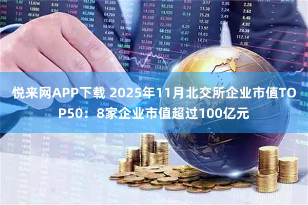 悦来网APP下载 2025年11月北交所企业市值TOP50：8家企业市值超过100亿元