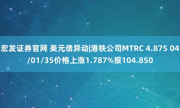 宏发证券官网 美元债异动|港铁公司MTRC 4.875 04/01/35价格上涨1.787%报104.850