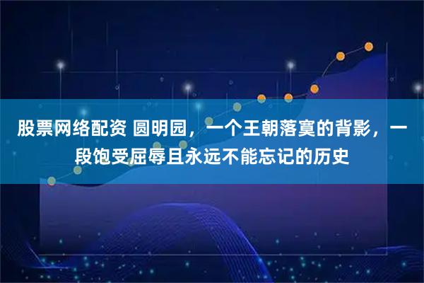 股票网络配资 圆明园，一个王朝落寞的背影，一段饱受屈辱且永远不能忘记的历史