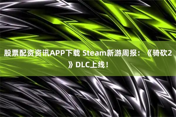 股票配资资讯APP下载 Steam新游周报：《骑砍2》DLC上线！