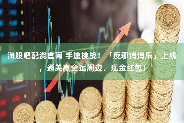 淘股吧配资官网 手速挑战！「反邪消消乐」上线，通关赢全运周边、现金红包！