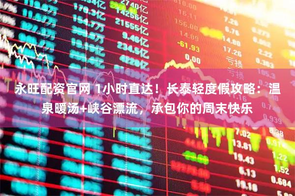 永旺配资官网 1小时直达！长泰轻度假攻略：温泉暖汤+峡谷漂流，承包你的周末快乐