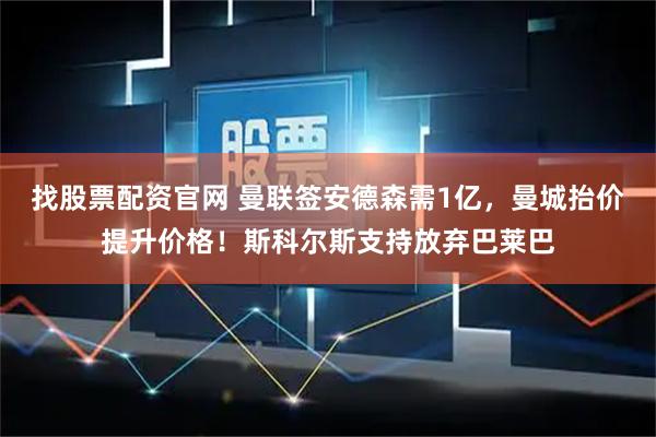 找股票配资官网 曼联签安德森需1亿，曼城抬价提升价格！斯科尔斯支持放弃巴莱巴