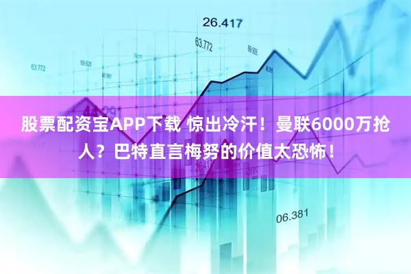 股票配资宝APP下载 惊出冷汗！曼联6000万抢人？巴特直言梅努的价值太恐怖！