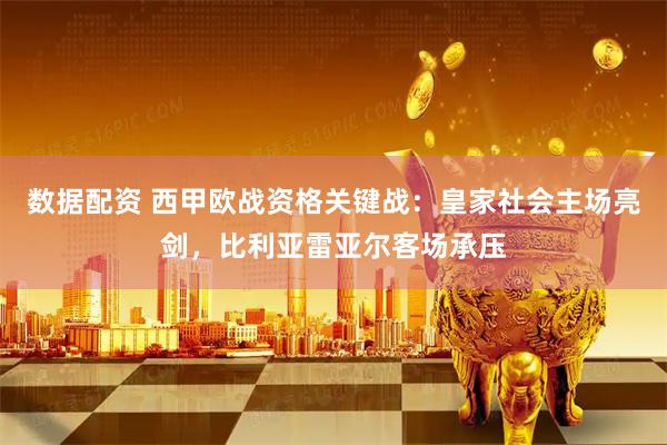 数据配资 西甲欧战资格关键战：皇家社会主场亮剑，比利亚雷亚尔客场承压