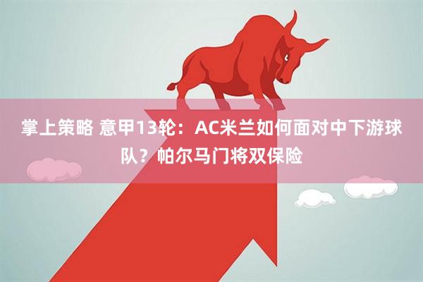 掌上策略 意甲13轮：AC米兰如何面对中下游球队？帕尔马门将双保险