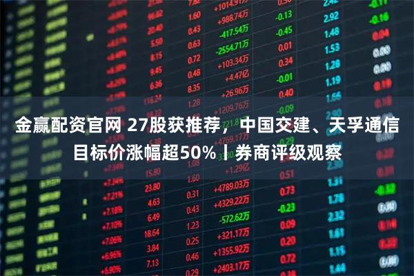 金赢配资官网 27股获推荐，中国交建、天孚通信目标价涨幅超50%丨券商评级观察