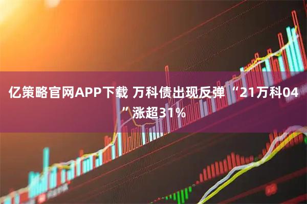 亿策略官网APP下载 万科债出现反弹 “21万科04”涨超31%