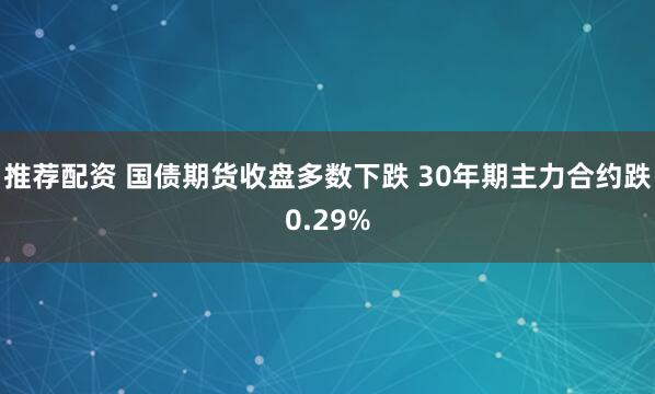 推荐配资 国债期货收盘多数下跌 30年期主力合约跌0.29%
