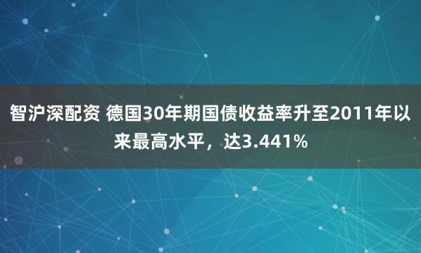 智沪深配资 德国30年期国债收益率升至2011年以来最高水平，达3.441%