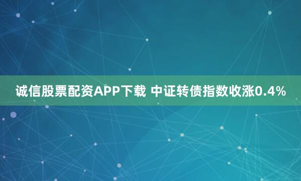 诚信股票配资APP下载 中证转债指数收涨0.4%