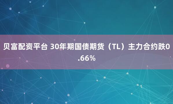 贝富配资平台 30年期国债期货（TL）主力合约跌0.66%