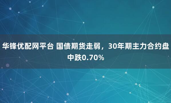 华锋优配网平台 国债期货走弱，30年期主力合约盘中跌0.70%