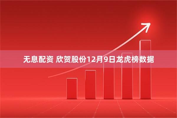 无息配资 欣贺股份12月9日龙虎榜数据