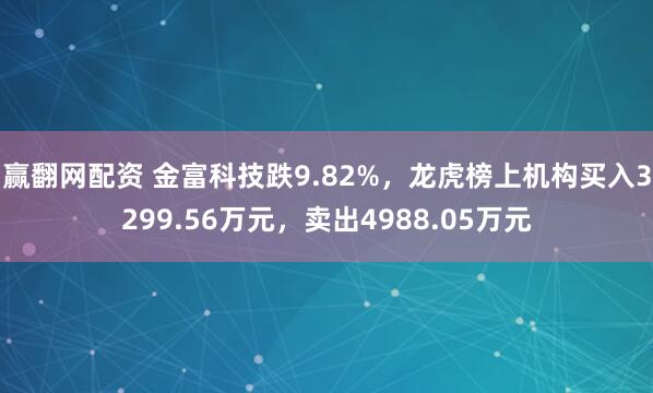赢翻网配资 金富科技跌9.82%，龙虎榜上机构买入3299.56万元，卖出4988.05万元