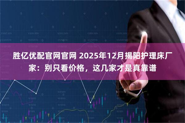 胜亿优配官网官网 2025年12月揭阳护理床厂家：别只看价格，这几家才是真靠谱