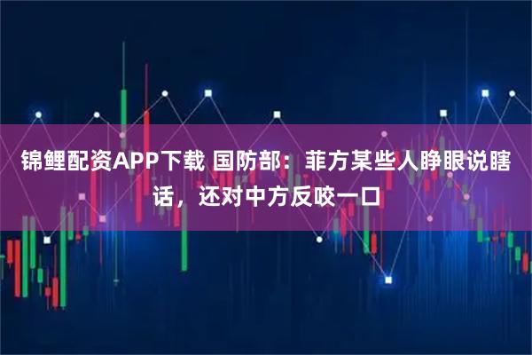 锦鲤配资APP下载 国防部：菲方某些人睁眼说瞎话，还对中方反咬一口