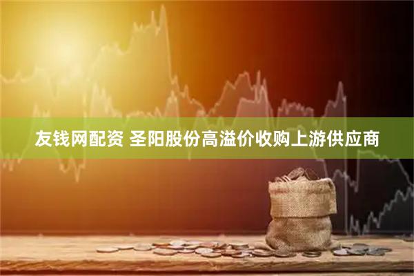 友钱网配资 圣阳股份高溢价收购上游供应商