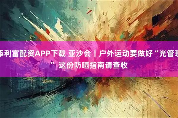 添利富配资APP下载 亚沙会｜户外运动要做好“光管理” 这份防晒指南请查收