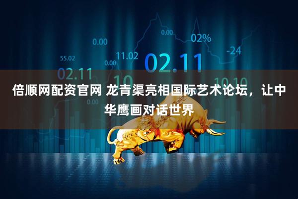 倍顺网配资官网 龙青渠亮相国际艺术论坛，让中华鹰画对话世界