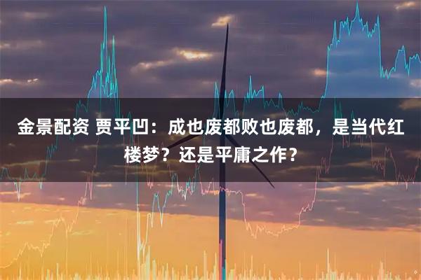 金景配资 贾平凹：成也废都败也废都，是当代红楼梦？还是平庸之作？
