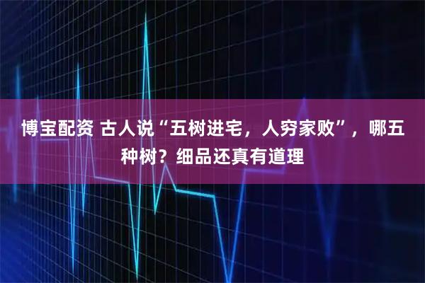 博宝配资 古人说“五树进宅，人穷家败”，哪五种树？细品还真有道理
